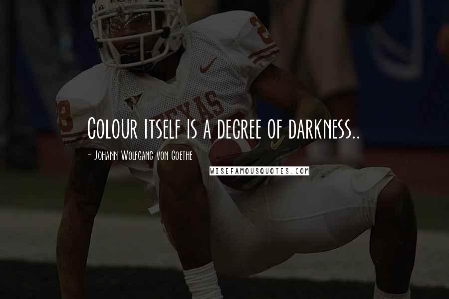 Johann Wolfgang Von Goethe Quotes: Colour itself is a degree of darkness..