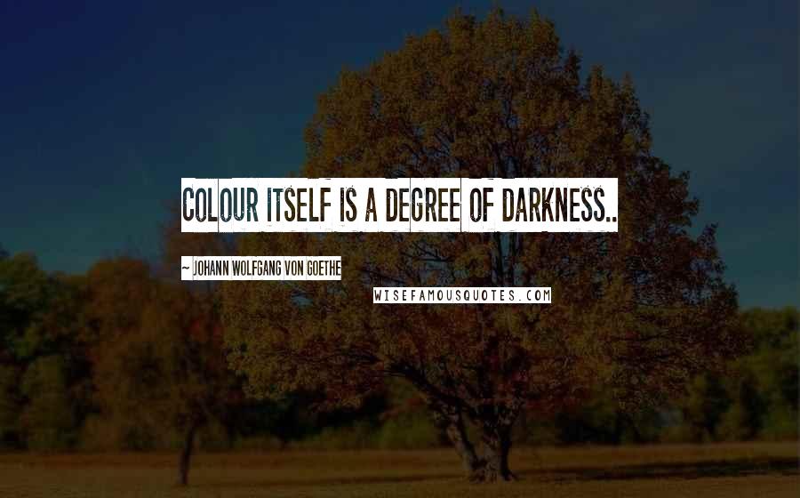 Johann Wolfgang Von Goethe Quotes: Colour itself is a degree of darkness..