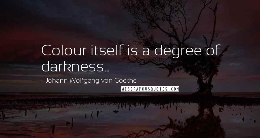 Johann Wolfgang Von Goethe Quotes: Colour itself is a degree of darkness..