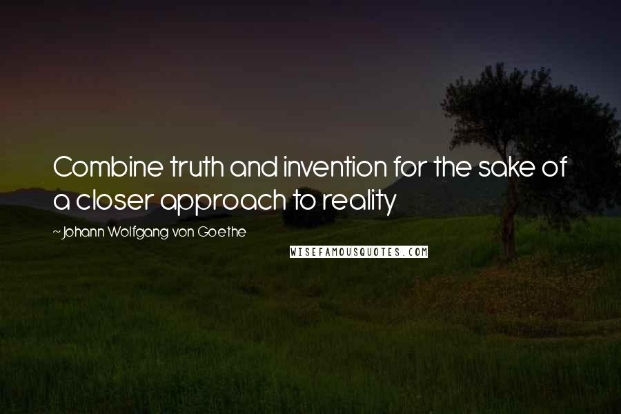 Johann Wolfgang Von Goethe Quotes: Combine truth and invention for the sake of a closer approach to reality