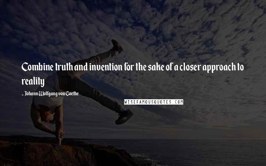 Johann Wolfgang Von Goethe Quotes: Combine truth and invention for the sake of a closer approach to reality