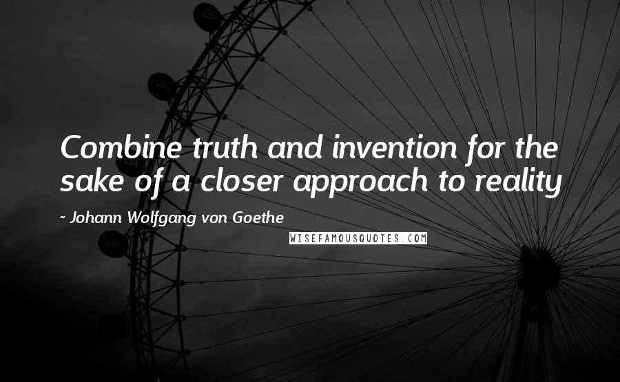 Johann Wolfgang Von Goethe Quotes: Combine truth and invention for the sake of a closer approach to reality