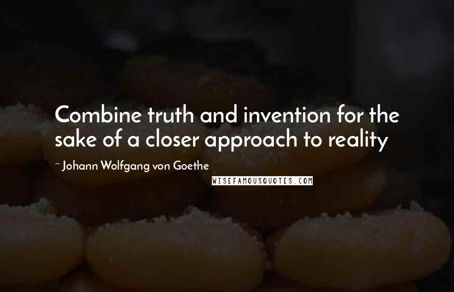 Johann Wolfgang Von Goethe Quotes: Combine truth and invention for the sake of a closer approach to reality