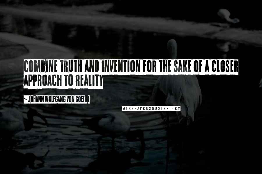 Johann Wolfgang Von Goethe Quotes: Combine truth and invention for the sake of a closer approach to reality