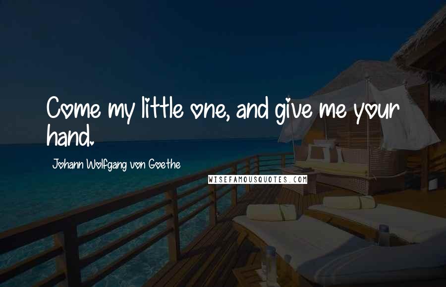 Johann Wolfgang Von Goethe Quotes: Come my little one, and give me your hand.