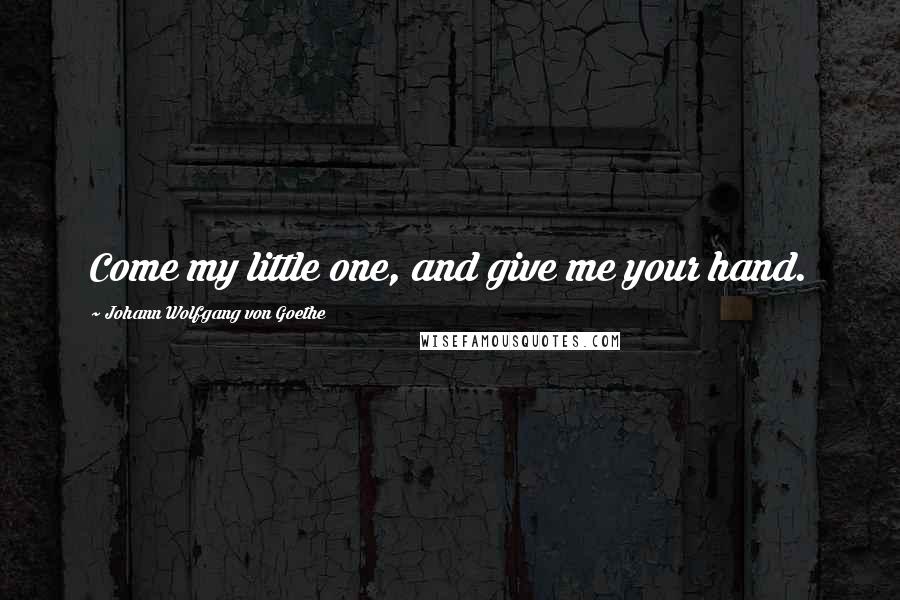 Johann Wolfgang Von Goethe Quotes: Come my little one, and give me your hand.