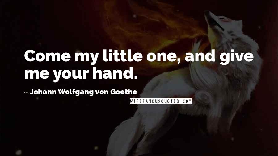 Johann Wolfgang Von Goethe Quotes: Come my little one, and give me your hand.