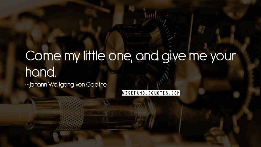 Johann Wolfgang Von Goethe Quotes: Come my little one, and give me your hand.