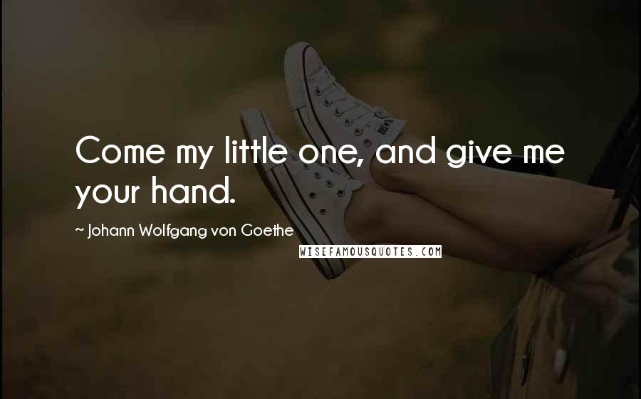 Johann Wolfgang Von Goethe Quotes: Come my little one, and give me your hand.