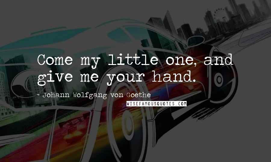 Johann Wolfgang Von Goethe Quotes: Come my little one, and give me your hand.