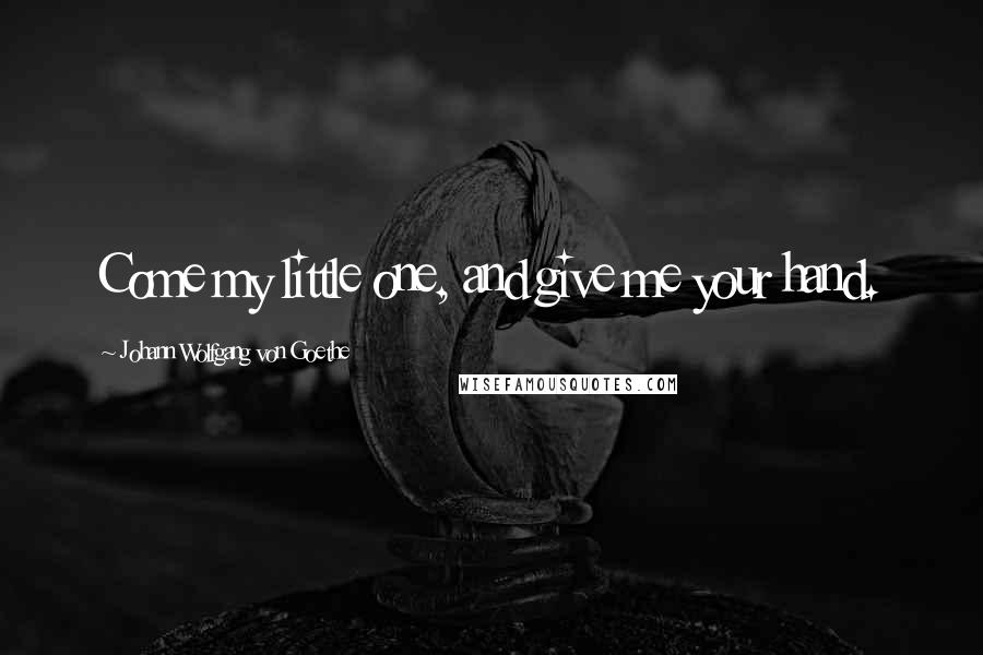 Johann Wolfgang Von Goethe Quotes: Come my little one, and give me your hand.