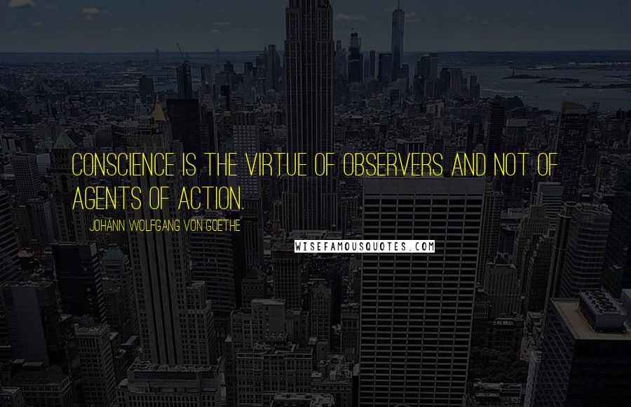 Johann Wolfgang Von Goethe Quotes: Conscience is the virtue of observers and not of agents of action.