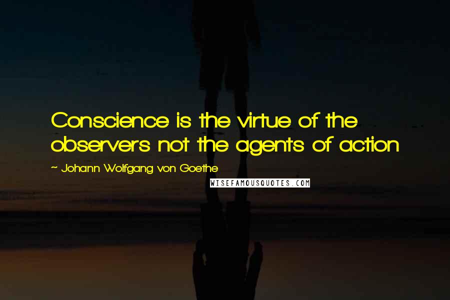 Johann Wolfgang Von Goethe Quotes: Conscience is the virtue of the observers not the agents of action
