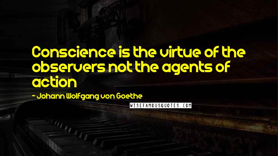 Johann Wolfgang Von Goethe Quotes: Conscience is the virtue of the observers not the agents of action