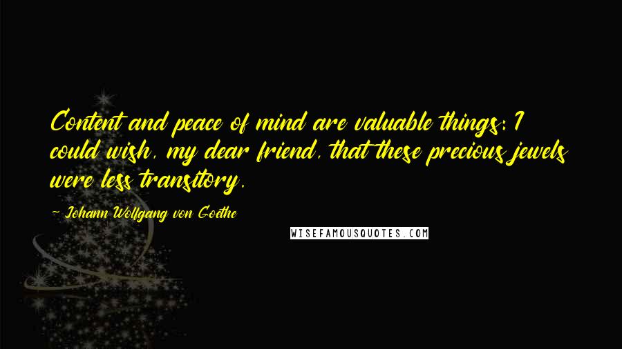 Johann Wolfgang Von Goethe Quotes: Content and peace of mind are valuable things: I could wish, my dear friend, that these precious jewels were less transitory.