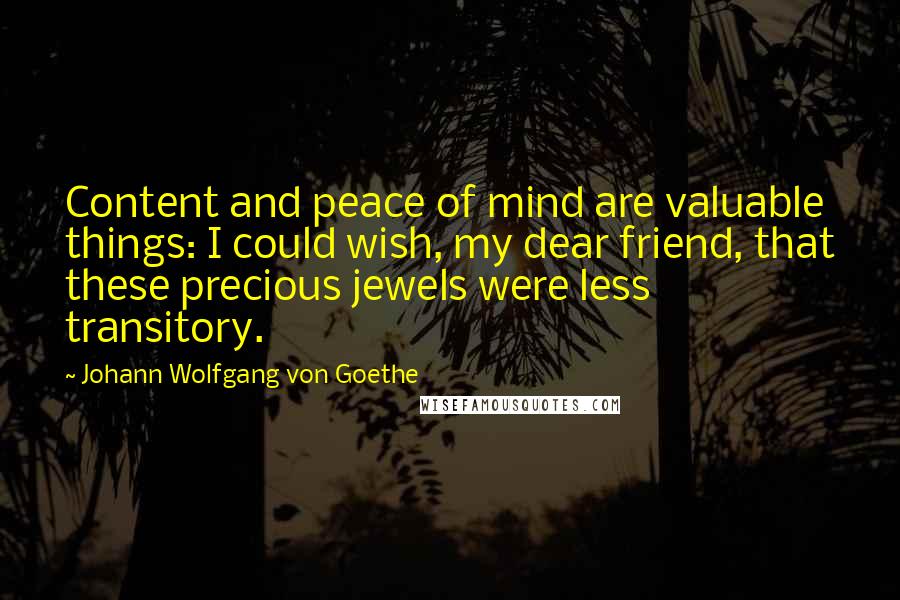 Johann Wolfgang Von Goethe Quotes: Content and peace of mind are valuable things: I could wish, my dear friend, that these precious jewels were less transitory.