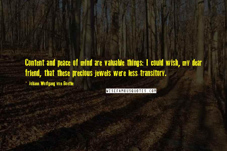 Johann Wolfgang Von Goethe Quotes: Content and peace of mind are valuable things: I could wish, my dear friend, that these precious jewels were less transitory.