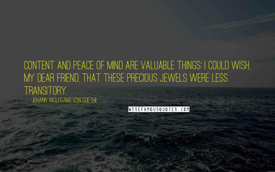 Johann Wolfgang Von Goethe Quotes: Content and peace of mind are valuable things: I could wish, my dear friend, that these precious jewels were less transitory.