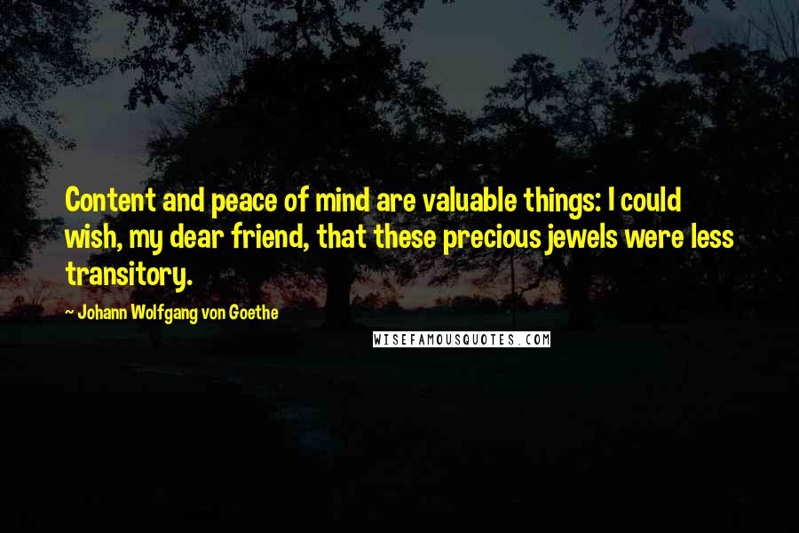 Johann Wolfgang Von Goethe Quotes: Content and peace of mind are valuable things: I could wish, my dear friend, that these precious jewels were less transitory.