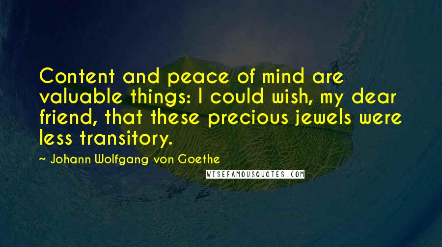 Johann Wolfgang Von Goethe Quotes: Content and peace of mind are valuable things: I could wish, my dear friend, that these precious jewels were less transitory.