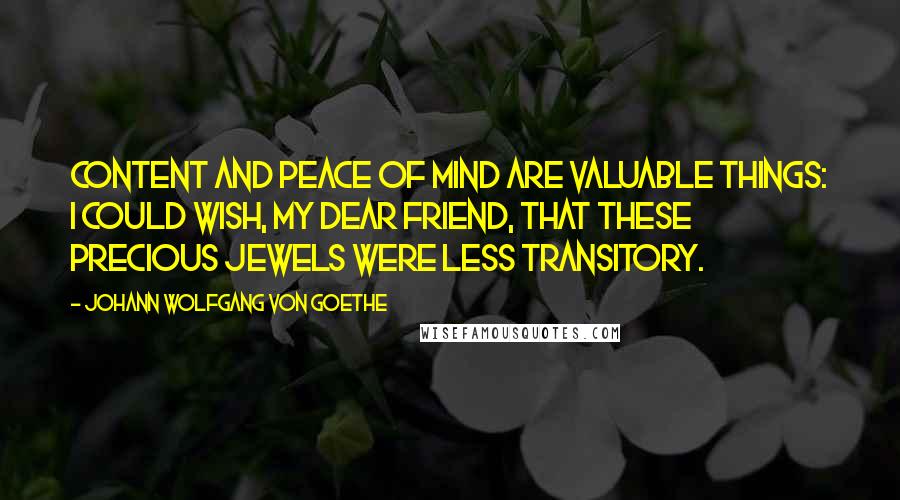 Johann Wolfgang Von Goethe Quotes: Content and peace of mind are valuable things: I could wish, my dear friend, that these precious jewels were less transitory.