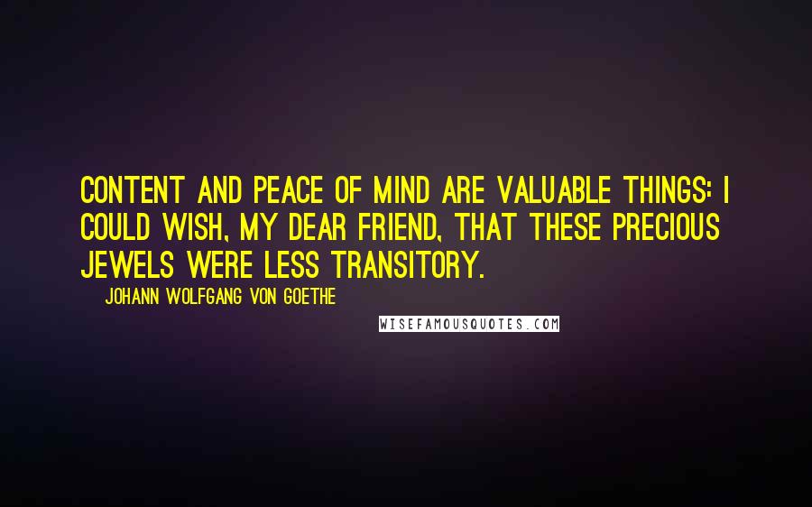 Johann Wolfgang Von Goethe Quotes: Content and peace of mind are valuable things: I could wish, my dear friend, that these precious jewels were less transitory.