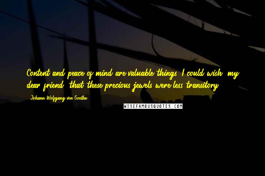 Johann Wolfgang Von Goethe Quotes: Content and peace of mind are valuable things: I could wish, my dear friend, that these precious jewels were less transitory.