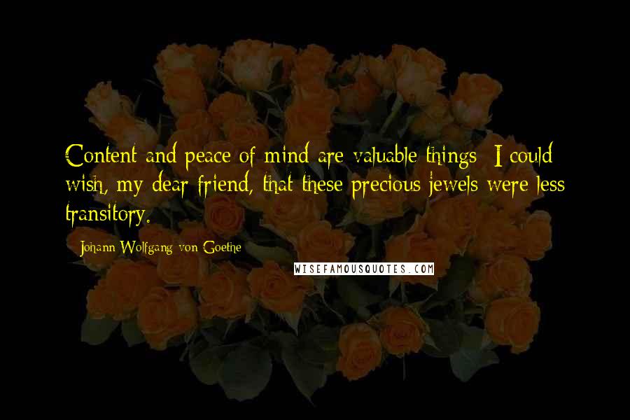 Johann Wolfgang Von Goethe Quotes: Content and peace of mind are valuable things: I could wish, my dear friend, that these precious jewels were less transitory.