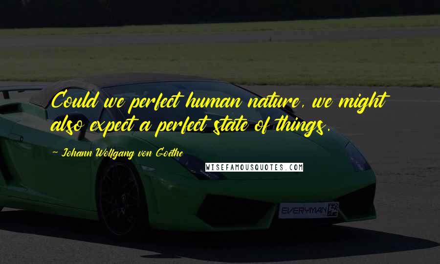 Johann Wolfgang Von Goethe Quotes: Could we perfect human nature, we might also expect a perfect state of things.
