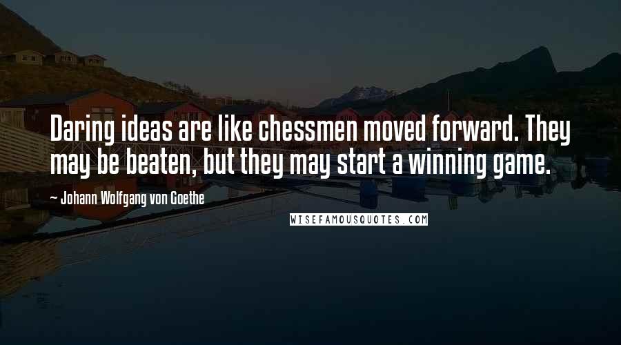 Johann Wolfgang Von Goethe Quotes: Daring ideas are like chessmen moved forward. They may be beaten, but they may start a winning game.