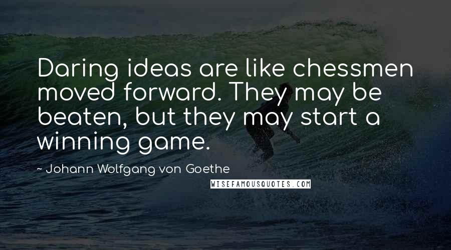 Johann Wolfgang Von Goethe Quotes: Daring ideas are like chessmen moved forward. They may be beaten, but they may start a winning game.