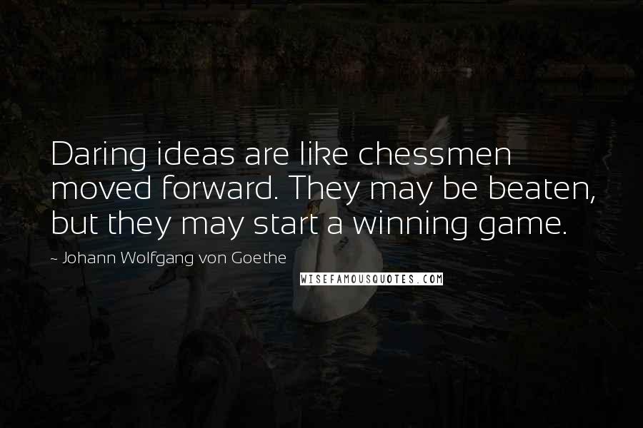 Johann Wolfgang Von Goethe Quotes: Daring ideas are like chessmen moved forward. They may be beaten, but they may start a winning game.