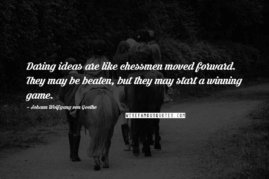 Johann Wolfgang Von Goethe Quotes: Daring ideas are like chessmen moved forward. They may be beaten, but they may start a winning game.