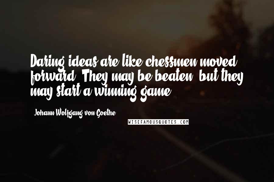 Johann Wolfgang Von Goethe Quotes: Daring ideas are like chessmen moved forward. They may be beaten, but they may start a winning game.