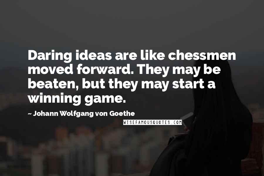 Johann Wolfgang Von Goethe Quotes: Daring ideas are like chessmen moved forward. They may be beaten, but they may start a winning game.