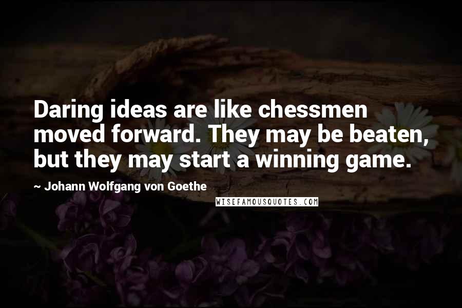 Johann Wolfgang Von Goethe Quotes: Daring ideas are like chessmen moved forward. They may be beaten, but they may start a winning game.