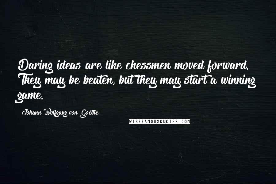 Johann Wolfgang Von Goethe Quotes: Daring ideas are like chessmen moved forward. They may be beaten, but they may start a winning game.