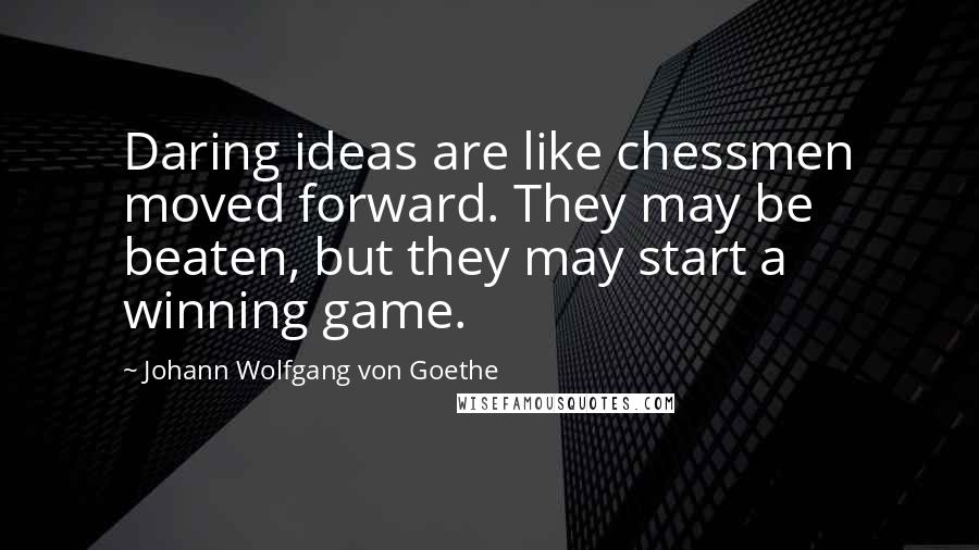 Johann Wolfgang Von Goethe Quotes: Daring ideas are like chessmen moved forward. They may be beaten, but they may start a winning game.