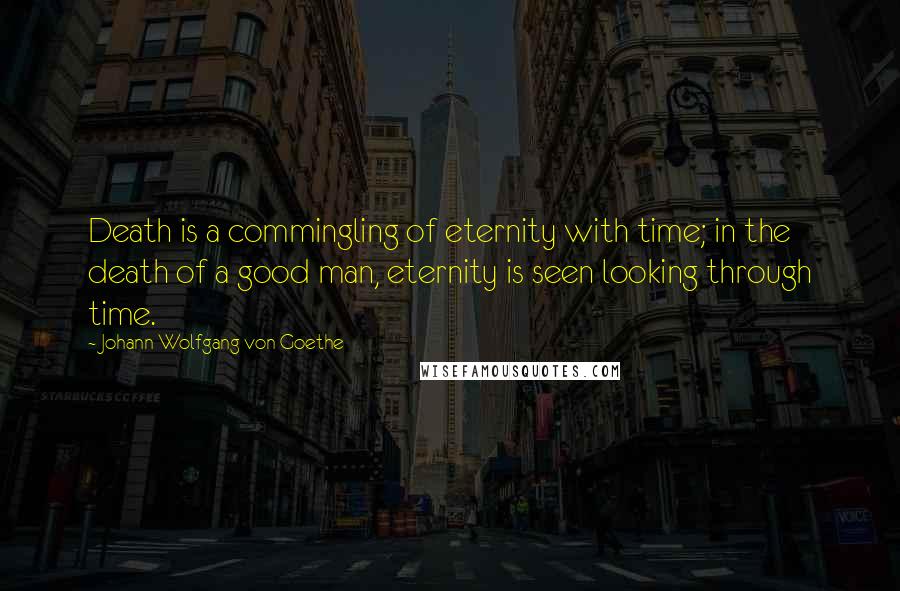 Johann Wolfgang Von Goethe Quotes: Death is a commingling of eternity with time; in the death of a good man, eternity is seen looking through time.