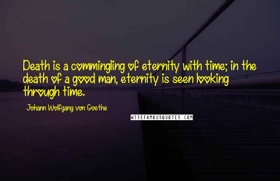 Johann Wolfgang Von Goethe Quotes: Death is a commingling of eternity with time; in the death of a good man, eternity is seen looking through time.