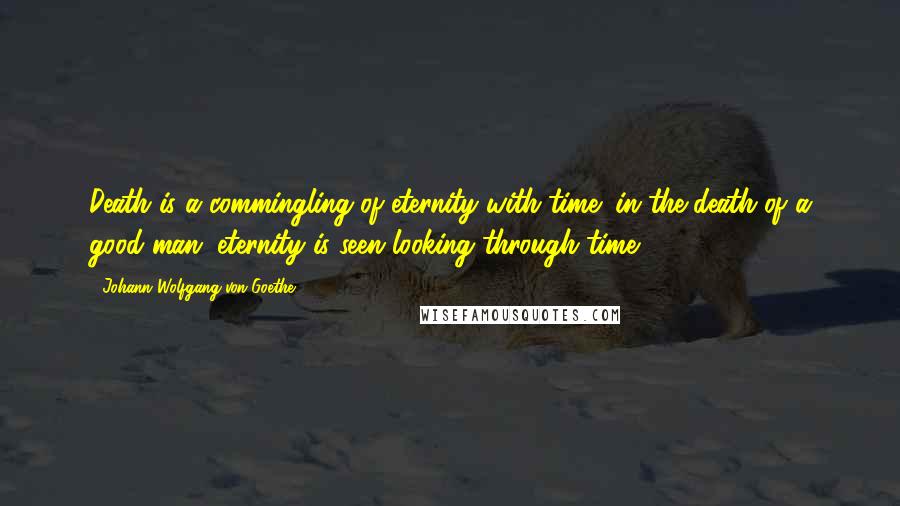 Johann Wolfgang Von Goethe Quotes: Death is a commingling of eternity with time; in the death of a good man, eternity is seen looking through time.