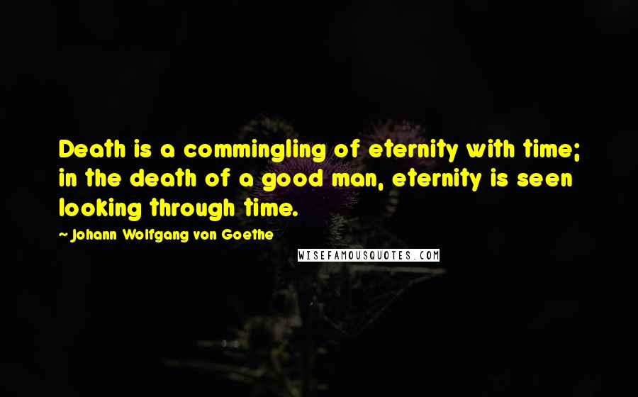 Johann Wolfgang Von Goethe Quotes: Death is a commingling of eternity with time; in the death of a good man, eternity is seen looking through time.