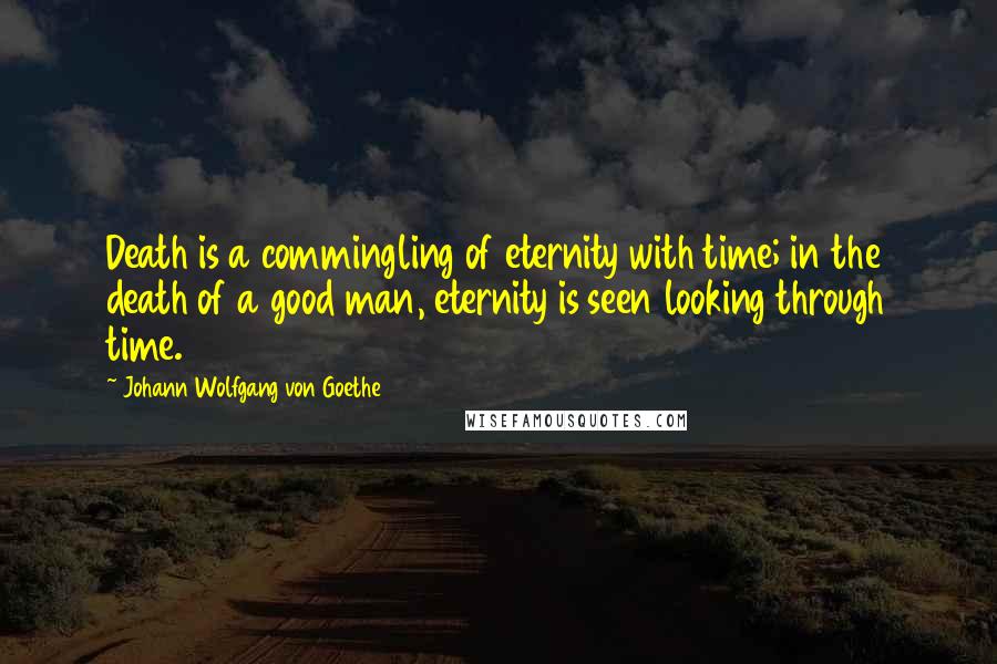 Johann Wolfgang Von Goethe Quotes: Death is a commingling of eternity with time; in the death of a good man, eternity is seen looking through time.