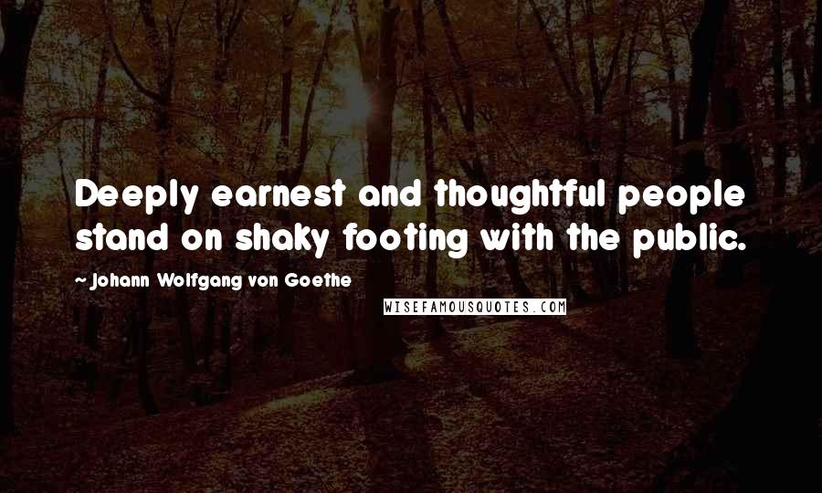 Johann Wolfgang Von Goethe Quotes: Deeply earnest and thoughtful people stand on shaky footing with the public.