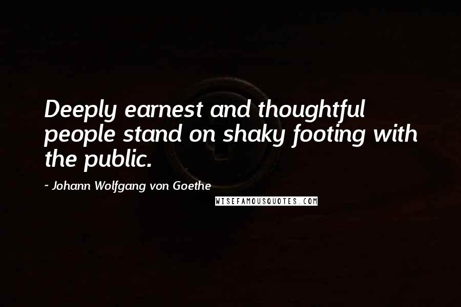 Johann Wolfgang Von Goethe Quotes: Deeply earnest and thoughtful people stand on shaky footing with the public.