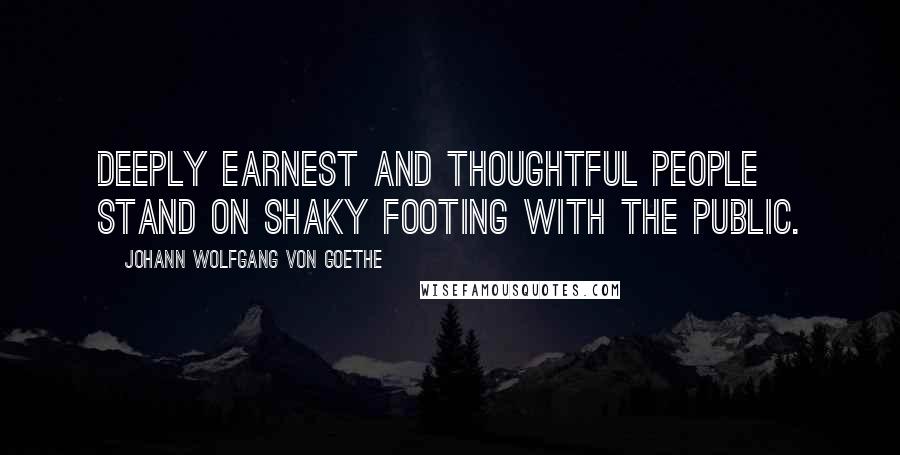 Johann Wolfgang Von Goethe Quotes: Deeply earnest and thoughtful people stand on shaky footing with the public.