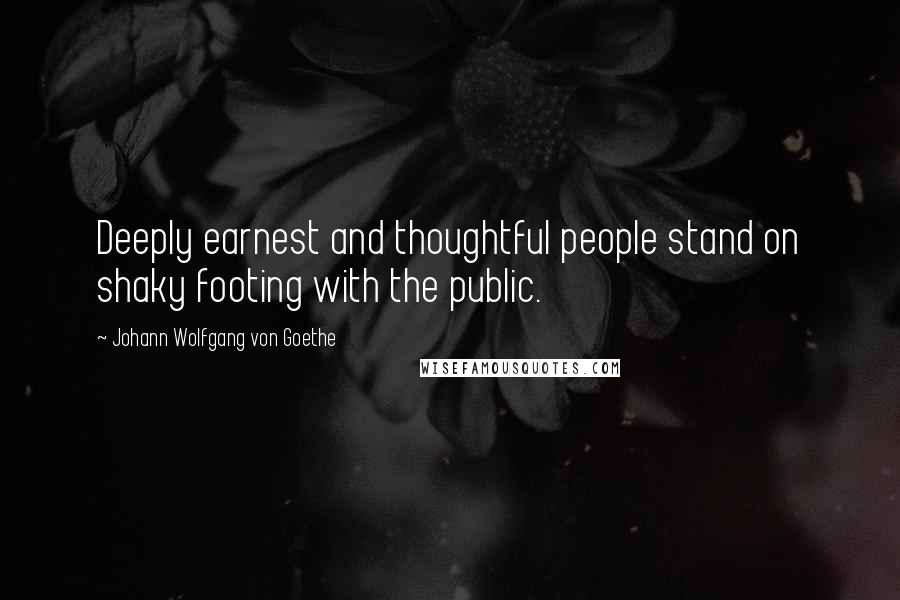 Johann Wolfgang Von Goethe Quotes: Deeply earnest and thoughtful people stand on shaky footing with the public.