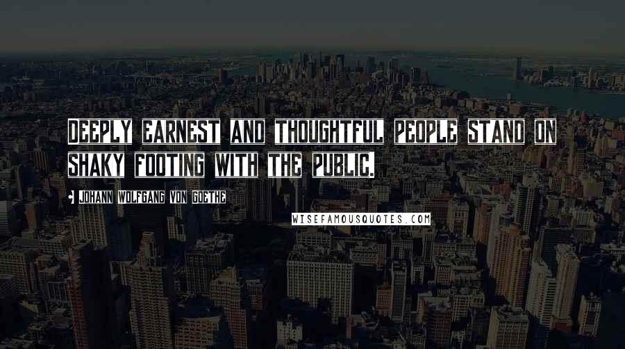 Johann Wolfgang Von Goethe Quotes: Deeply earnest and thoughtful people stand on shaky footing with the public.