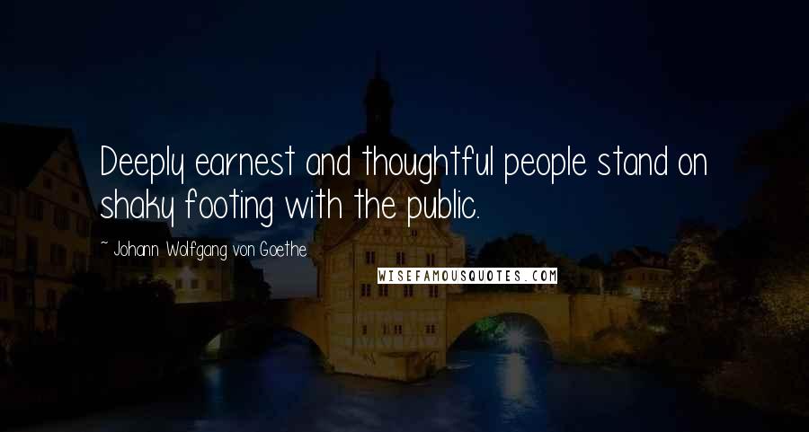 Johann Wolfgang Von Goethe Quotes: Deeply earnest and thoughtful people stand on shaky footing with the public.