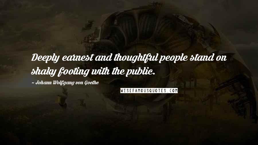 Johann Wolfgang Von Goethe Quotes: Deeply earnest and thoughtful people stand on shaky footing with the public.